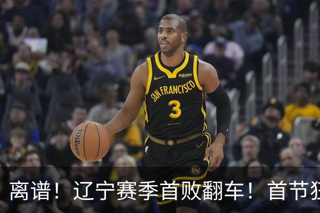 离谱！辽宁赛季首败翻车！首节狂领先却被翻盘，真因太现实
