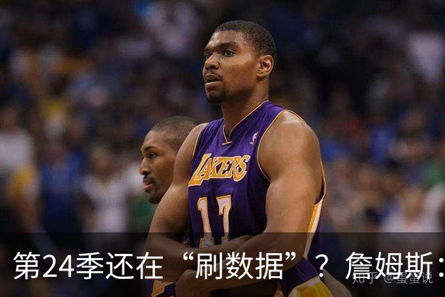 第24季还在“刷数据”？詹姆斯：我刷的是你们的青春余额