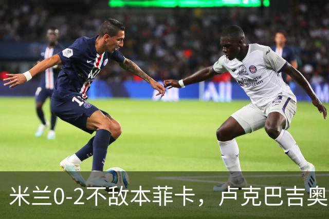 米兰0-2不敌本菲卡，卢克巴吉奥破门，卡明斯基建功