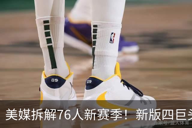 美媒拆解76人新赛季！新版四巨头坐拥4大优势，争冠仍有4道坎要过