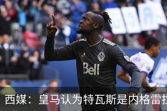 西媒：皇马认为特瓦斯是内格雷拉的继承者，正损害俱乐部利益