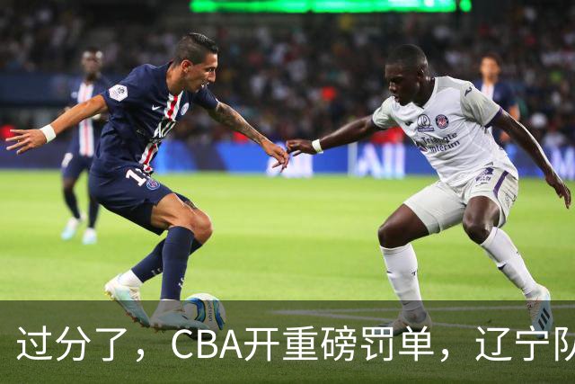 过分了，CBA开重磅罚单，辽宁队两人被处罚，球迷真绷不住了