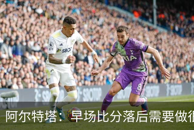 阿尔特塔：早场比分落后需要做很多事，重塑精气神是关键一环