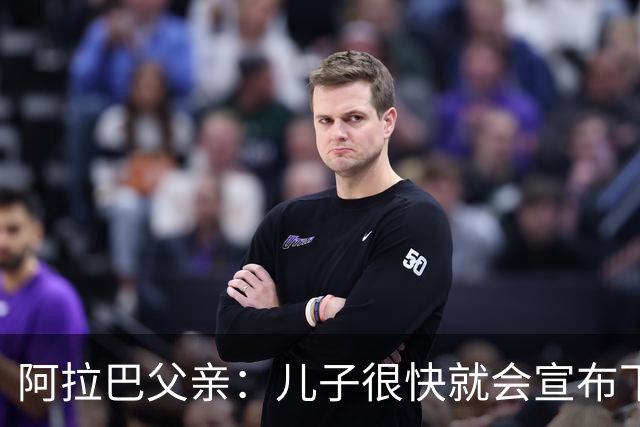 阿拉巴父亲：儿子很快就会宣布下家，已收到多方询问