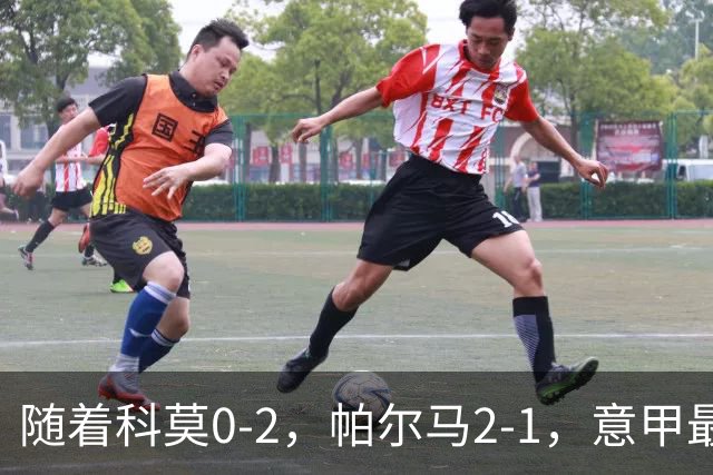 随着科莫0-2，帕尔马2-1，意甲最新积分榜出炉