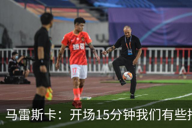 马雷斯卡：开场15分钟我们有些挣扎，因为对手没按预期来踢