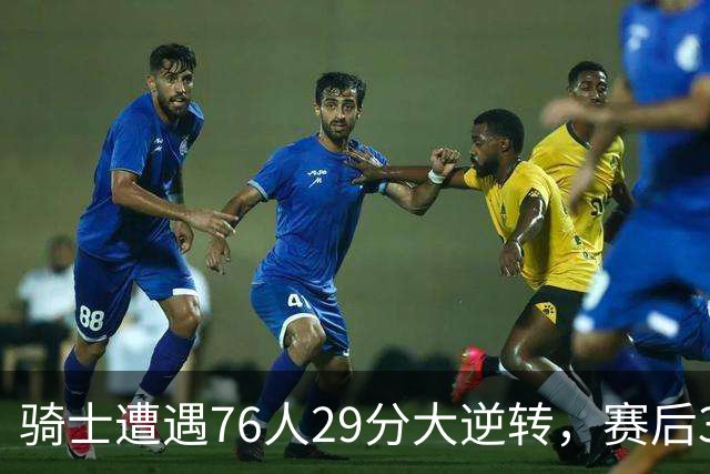 骑士遭遇76人29分大逆转，赛后3人被炮轰，哈登6次失误葬送好局