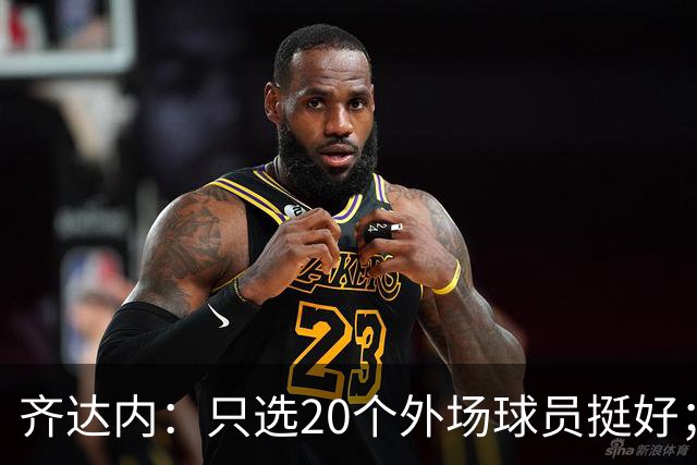 齐达内：只选20个外场球员挺好；边后卫的问题确实有段时间了
