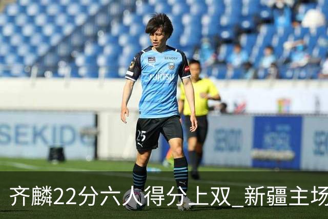 齐麟22分六人得分上双 新疆主场击败天津2连胜