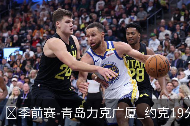 🏀季前赛-青岛力克广厦 约克19分 纪卓11分 孙铭徽10中2
