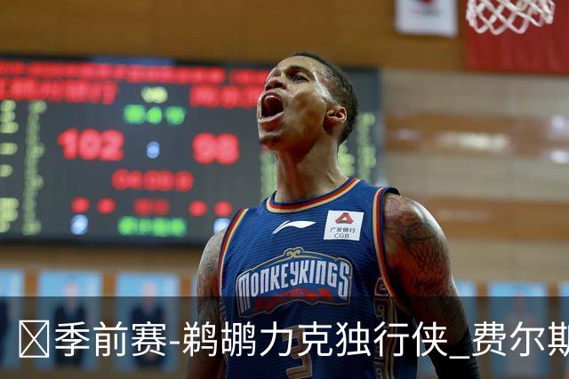 🏀季前赛-鹈鹕力克独行侠 费尔斯16+5 锡安5中5 欧文弗拉格缺阵