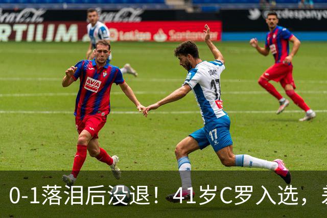 0-1落泪后没退！41岁C罗入选，差21球到1000