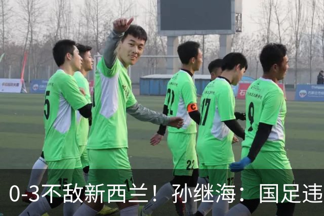 0-3不敌新西兰！孙继海：国足违背基本防守原则
