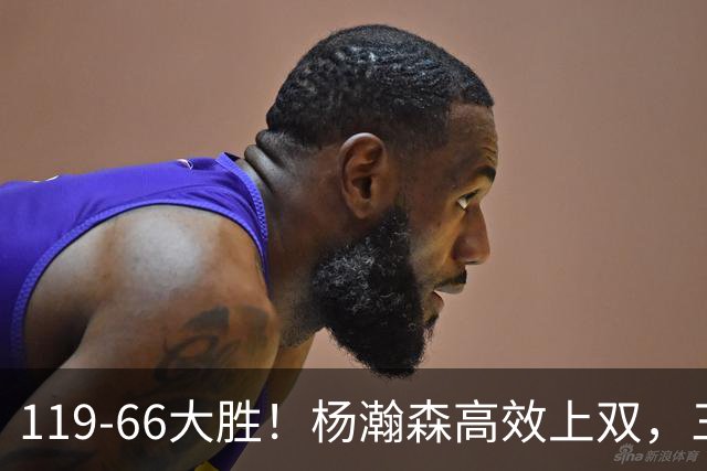119-66大胜！杨瀚森高效上双，三分百分百，莫兰特赛场表现炸裂