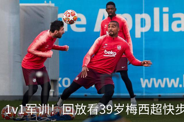 1v1军训！回放看39岁梅西超快步频连续变向晃晕对手，轻松破门