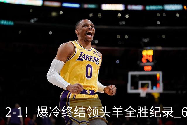 2-1！爆冷终结领头羊全胜纪录 6.3亿新贵强势复苏 近7场6胜+欧冠全胜