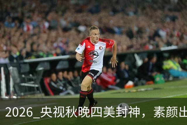 2026 央视秋晚四美封神，素颜出镜，尽显东方韵味。