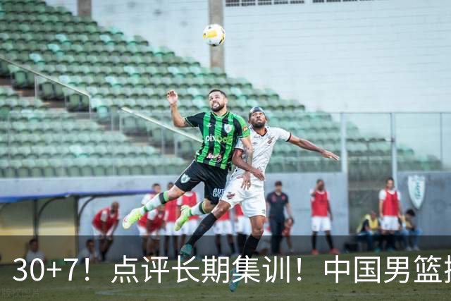 30+7！点评长期集训！中国男篮掏空了廖三宁