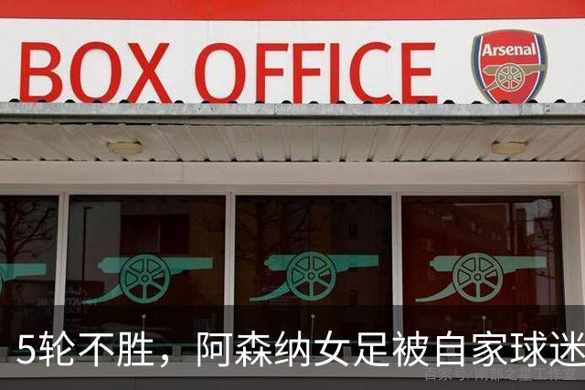 5轮不胜，阿森纳女足被自家球迷嘘下场