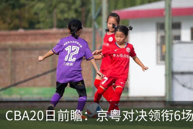CBA20日前瞻：京粤对决领衔6场比赛火热开打 四川能否延续强势？