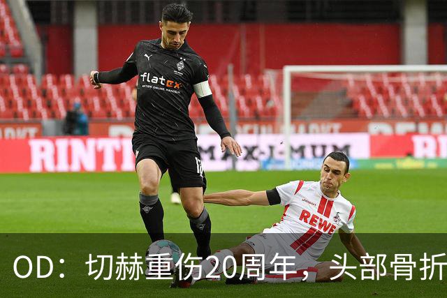 OD：切赫重伤20周年，头部骨折后仅107天重返赛场