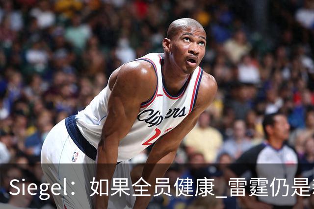 Siegel：如果全员健康 雷霆仍是新赛季阵容深度最厚的球队