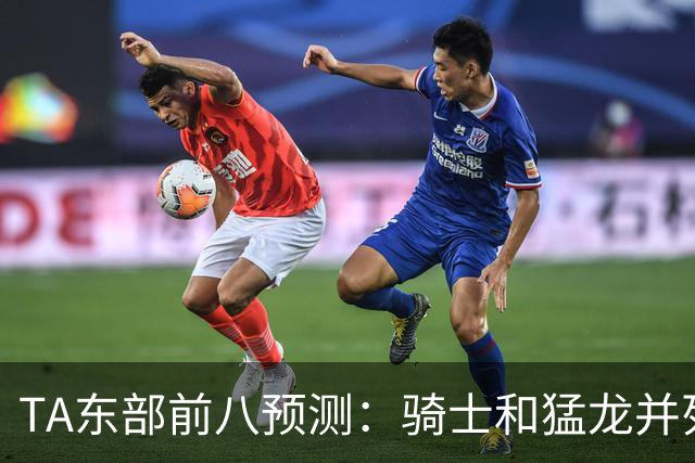 TA东部前八预测：骑士&猛龙并列第二&76人第七 热火&步行者落榜